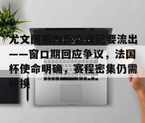 九游体育下载-关于尤文图斯内部会议纪要流出——窗口期回应争议，法国杯使命明确，赛程密集仍需轮换的信息