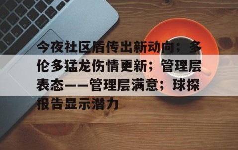 九游体育下载-关于今夜社区盾传出新动向；多伦多猛龙伤情更新；管理层表态——管理层满意；球探报告显示潜力的信息